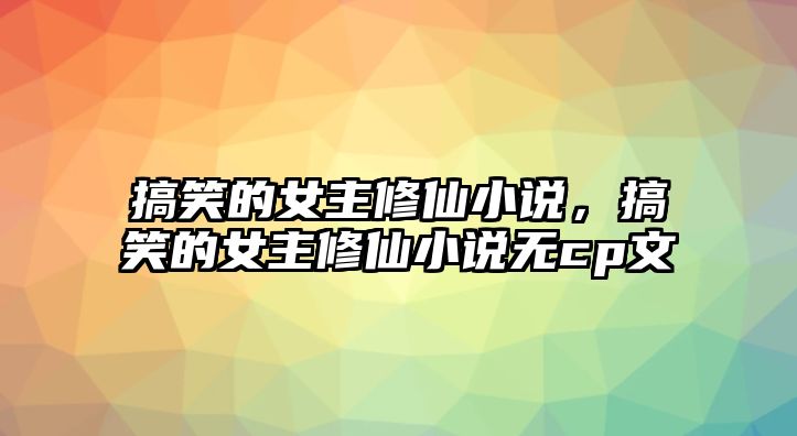 搞笑的女主修仙小說，搞笑的女主修仙小說無cp文