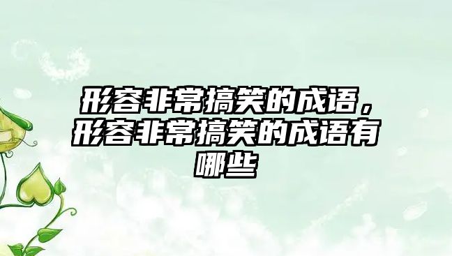 形容非常搞笑的成語，形容非常搞笑的成語有哪些