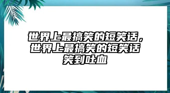 世界上最搞笑的短笑話，世界上最搞笑的短笑話笑到吐血