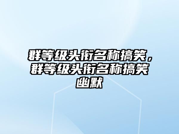 群等級頭銜名稱搞笑，群等級頭銜名稱搞笑幽默