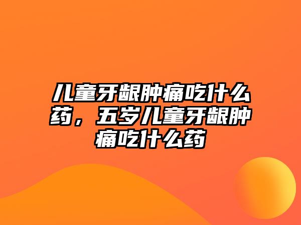 兒童牙齦腫痛吃什么藥，五歲兒童牙齦腫痛吃什么藥