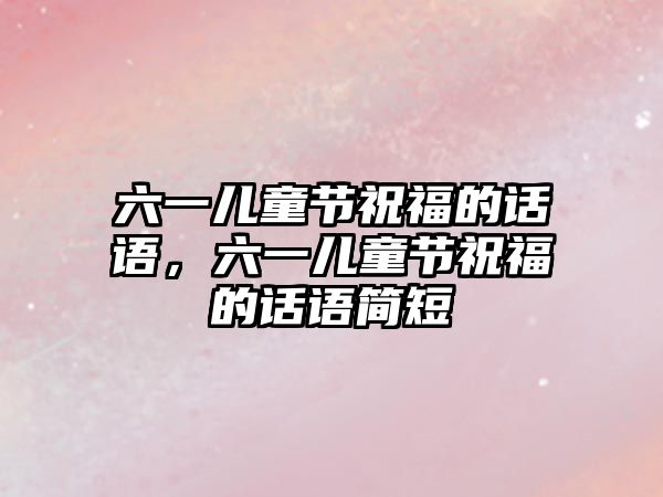 六一兒童節(jié)祝福的話語，六一兒童節(jié)祝福的話語簡短