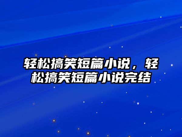 輕松搞笑短篇小說(shuō)，輕松搞笑短篇小說(shuō)完結(jié)