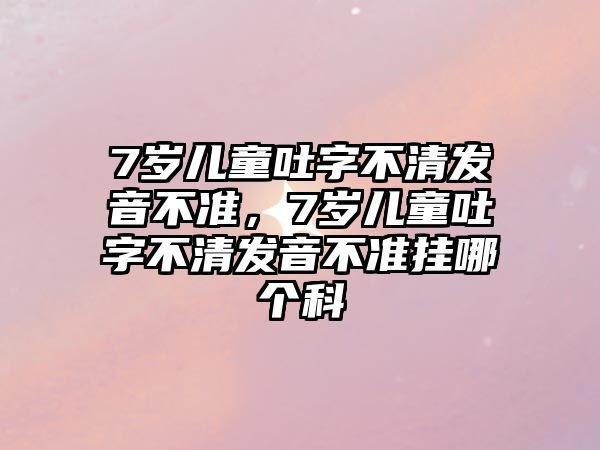 7歲兒童吐字不清發(fā)音不準，7歲兒童吐字不清發(fā)音不準掛哪個科