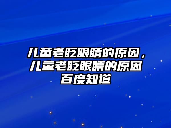 兒童老眨眼睛的原因，兒童老眨眼睛的原因百度知道