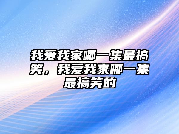 我愛我家哪一集最搞笑，我愛我家哪一集最搞笑的