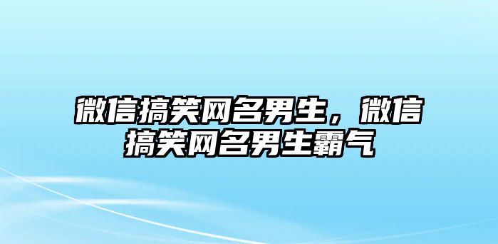 微信搞笑網(wǎng)名男生，微信搞笑網(wǎng)名男生霸氣