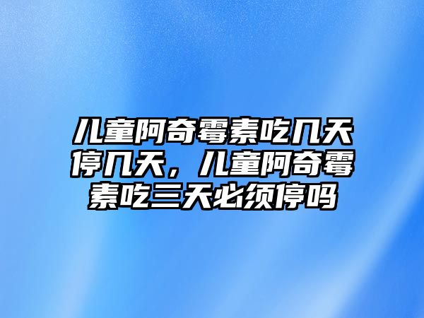 兒童阿奇霉素吃幾天停幾天，兒童阿奇霉素吃三天必須停嗎