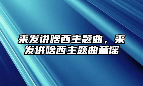 來(lái)發(fā)講啥西主題曲，來(lái)發(fā)講啥西主題曲童謠