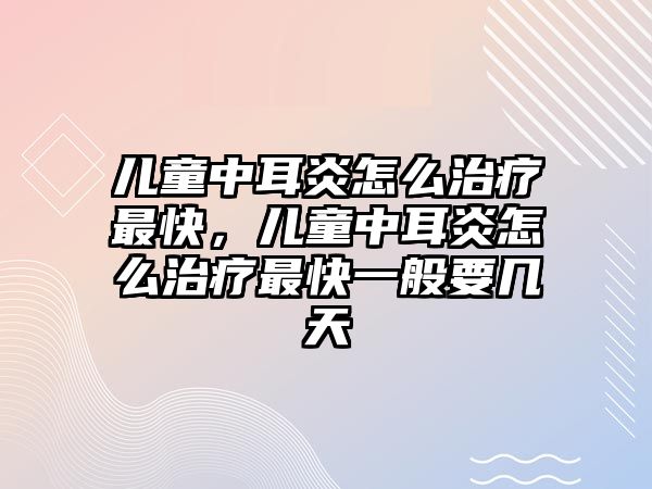 兒童中耳炎怎么治療最快，兒童中耳炎怎么治療最快一般要幾天