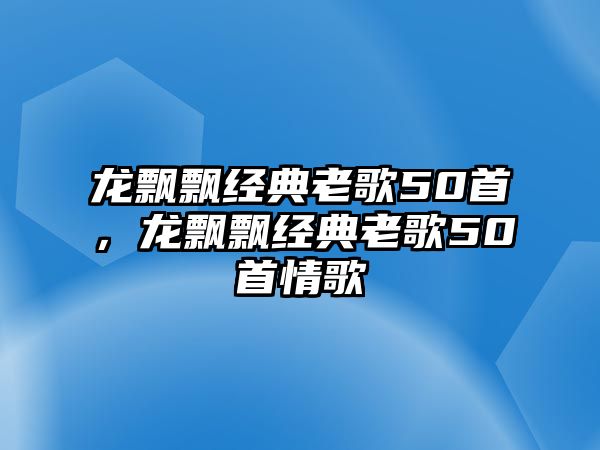 龍飄飄經(jīng)典老歌50首，龍飄飄經(jīng)典老歌50首情歌