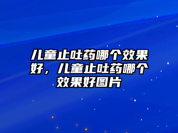 兒童止吐藥哪個(gè)效果好，兒童止吐藥哪個(gè)效果好圖片