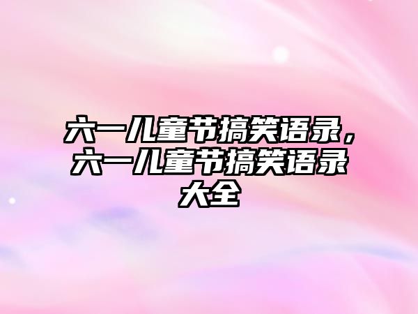 六一兒童節(jié)搞笑語錄，六一兒童節(jié)搞笑語錄大全