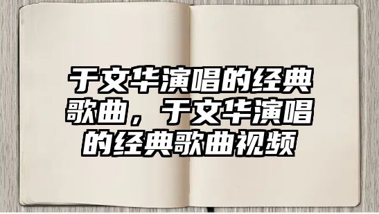 于文華演唱的經(jīng)典歌曲，于文華演唱的經(jīng)典歌曲視頻