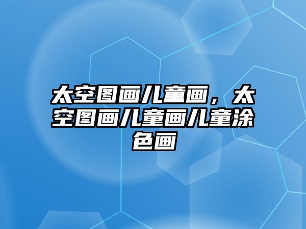 太空?qǐng)D畫(huà)兒童畫(huà)，太空?qǐng)D畫(huà)兒童畫(huà)兒童涂色畫(huà)