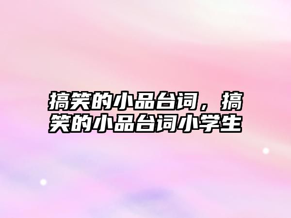 搞笑的小品臺(tái)詞，搞笑的小品臺(tái)詞小學(xué)生