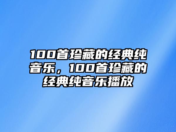 100首珍藏的經(jīng)典純音樂，100首珍藏的經(jīng)典純音樂播放