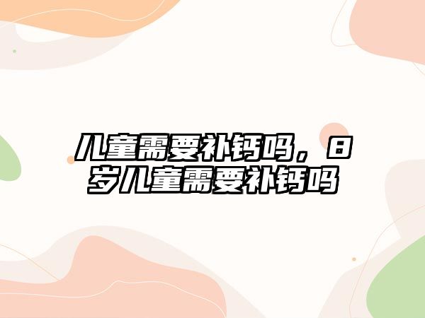 兒童需要補(bǔ)鈣嗎，8歲兒童需要補(bǔ)鈣嗎