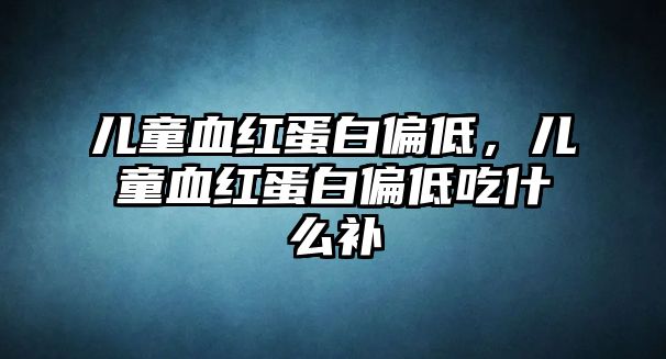 兒童血紅蛋白偏低，兒童血紅蛋白偏低吃什么補(bǔ)