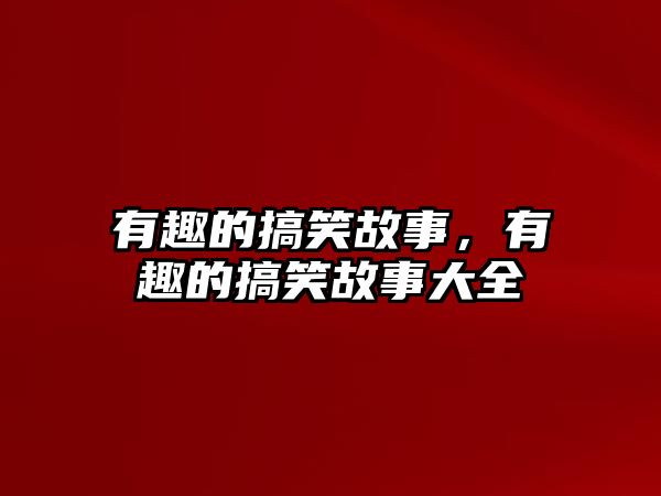 有趣的搞笑故事，有趣的搞笑故事大全