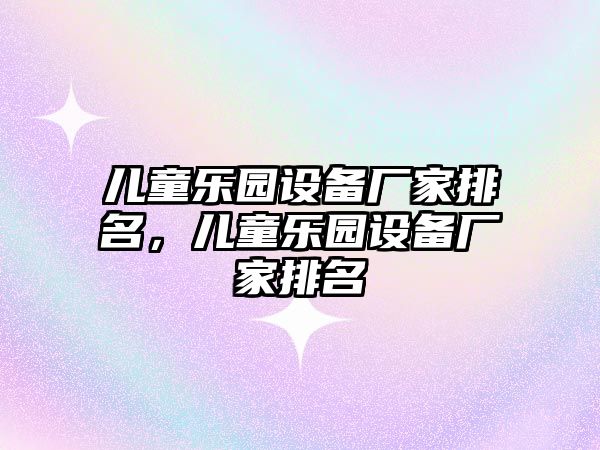 兒童樂園設(shè)備廠家排名，兒童樂園設(shè)備廠家排名