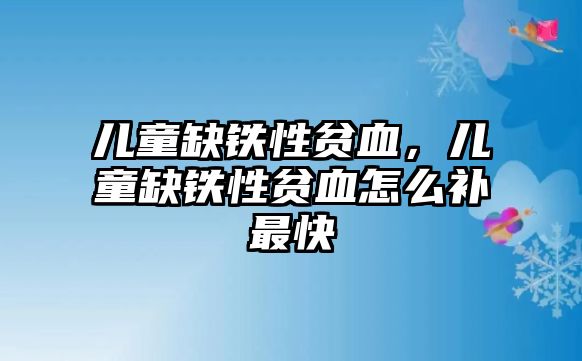 兒童缺鐵性貧血，兒童缺鐵性貧血怎么補(bǔ)最快