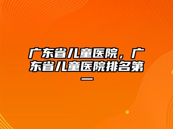 廣東省兒童醫(yī)院，廣東省兒童醫(yī)院排名第一