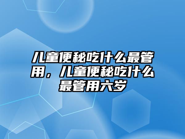 兒童便秘吃什么最管用，兒童便秘吃什么最管用六歲