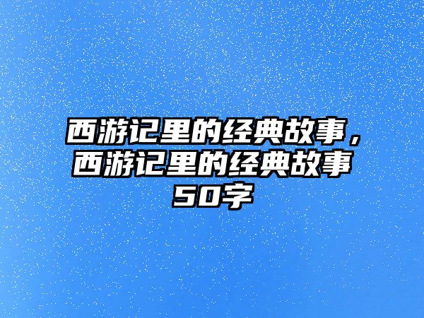 西游記里的經(jīng)典故事，西游記里的經(jīng)典故事50字