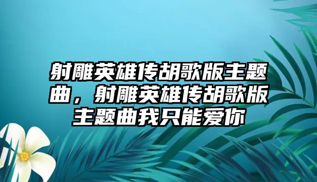 射雕英雄傳胡歌版主題曲，射雕英雄傳胡歌版主題曲我只能愛(ài)你