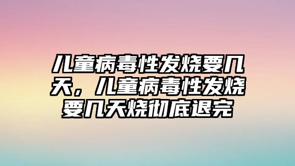 兒童病毒性發(fā)燒要幾天，兒童病毒性發(fā)燒要幾天燒徹底退完