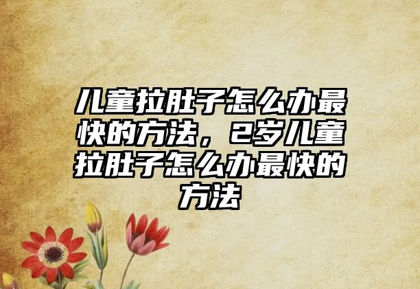 兒童拉肚子怎么辦最快的方法，2歲兒童拉肚子怎么辦最快的方法