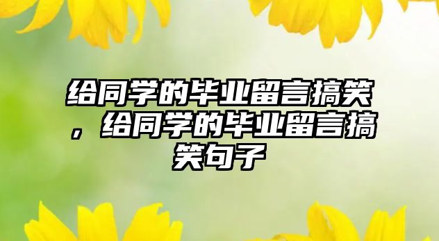 給同學的畢業(yè)留言搞笑，給同學的畢業(yè)留言搞笑句子