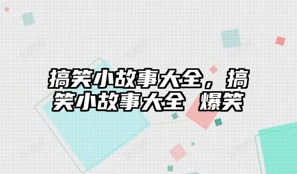 搞笑小故事大全，搞笑小故事大全 爆笑