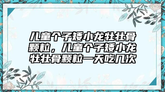 兒童個子矮小龍牡壯骨顆粒，兒童個子矮小龍牡壯骨顆粒一天吃幾次