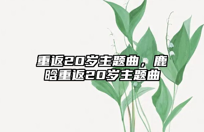 重返20歲主題曲，鹿晗重返20歲主題曲