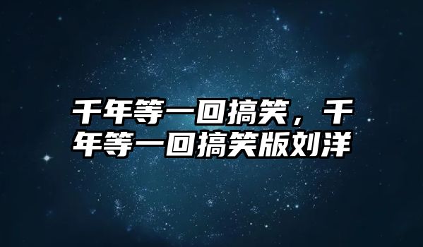 千年等一回搞笑，千年等一回搞笑版劉洋