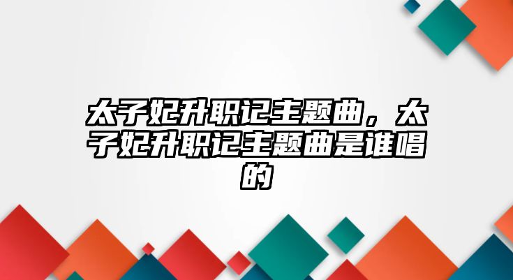 太子妃升職記主題曲，太子妃升職記主題曲是誰唱的