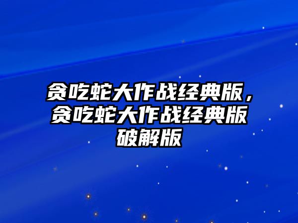 貪吃蛇大作戰(zhàn)經(jīng)典版，貪吃蛇大作戰(zhàn)經(jīng)典版破解版