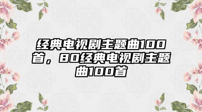 經(jīng)典電視劇主題曲100首，80經(jīng)典電視劇主題曲100首