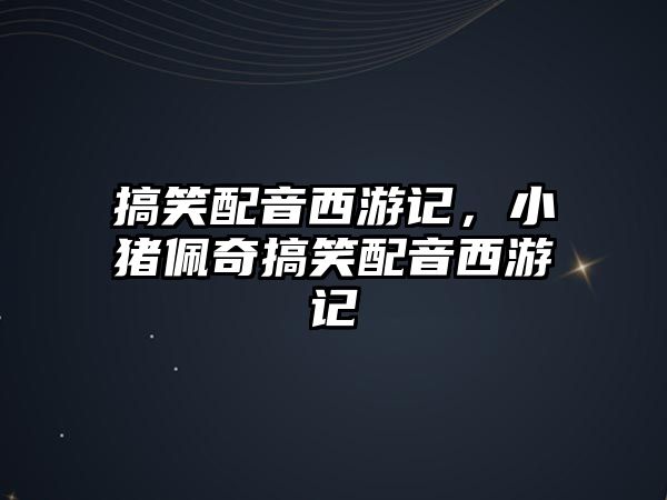 搞笑配音西游記，小豬佩奇搞笑配音西游記