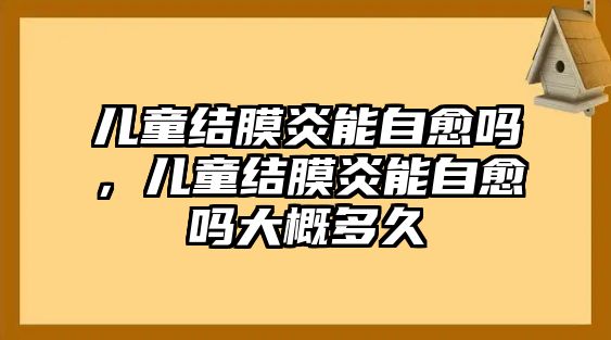 兒童結(jié)膜炎能自愈嗎，兒童結(jié)膜炎能自愈嗎大概多久