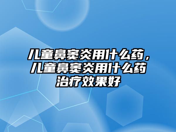 兒童鼻竇炎用什么藥，兒童鼻竇炎用什么藥治療效果好