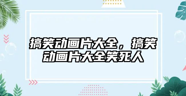 搞笑動畫片大全，搞笑動畫片大全笑死人