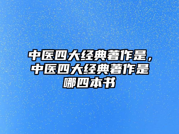 中醫(yī)四大經(jīng)典著作是，中醫(yī)四大經(jīng)典著作是哪四本書