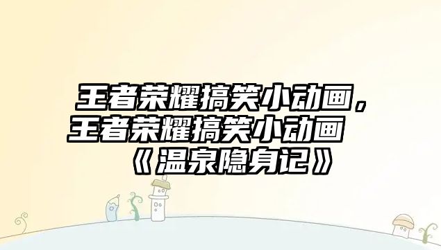 王者榮耀搞笑小動畫，王者榮耀搞笑小動畫《溫泉隱身記》