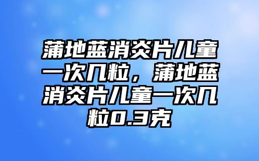 蒲地藍(lán)消炎片兒童一次幾粒，蒲地藍(lán)消炎片兒童一次幾粒0.3克