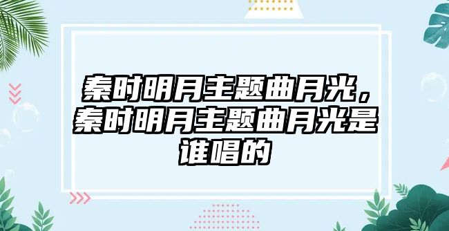 秦時(shí)明月主題曲月光，秦時(shí)明月主題曲月光是誰(shuí)唱的