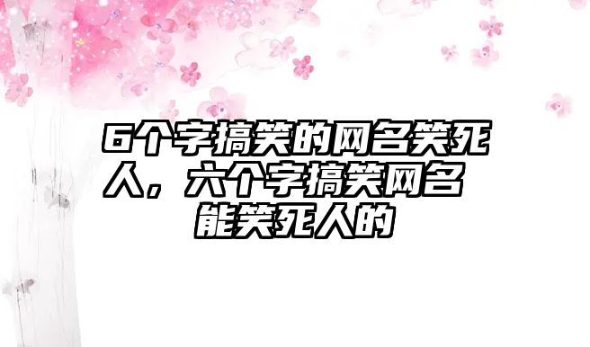 6個(gè)字搞笑的網(wǎng)名笑死人，六個(gè)字搞笑網(wǎng)名 能笑死人的