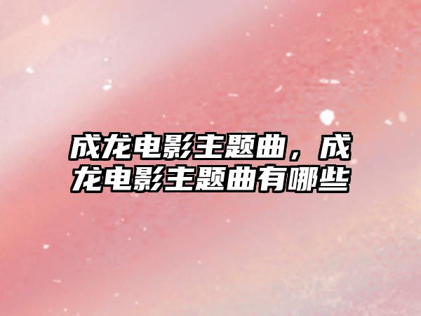 成龍電影主題曲，成龍電影主題曲有哪些